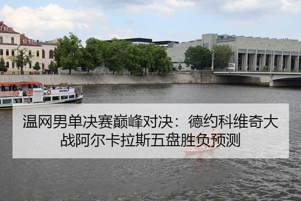 温网男单决赛巅峰对决：德约科维奇大战阿尔卡拉斯五盘胜负预测